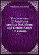 The orations of Aeschines Against Ctesiphon: and Demosthenes De corona, Aeschines Aeschines 