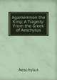Agamemnon the King: A Tragedy: From the Greek of Aeschylus, Johannes Minckwitz Aeschylus 
