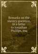 Remarks on the slavery question, in a letter to Jonathan Phillips, esq, 