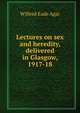 Lectures on sex and heredity, delivered in Glasgow, 1917-18, Wilfred Eade Agar 