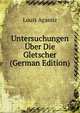 Untersuchungen Uber Die Gletscher (German Edition), Louis Agassiz 
