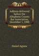 Address delivered before the Allegheny County Bar Association, December 1, 1888, Daniel Agnew 