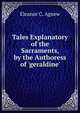 Tales Explanatory of the Sacraments, by the Authoress of 'geraldine'., Eleanor C. Agnew 