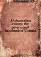An Australian colony: the government handbook of Victoria, 