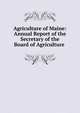 Agriculture of Maine: Annual Report of the Secretary of the Board of Agriculture ., 