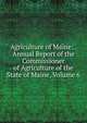 Agriculture of Maine: . Annual Report of the Commissioner of Agriculture of the State of Maine, Volume 6, 