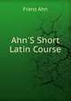 Ahn'S Short Latin Course, Franz Ahn 