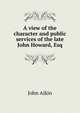 A view of the character and public services of the late John Howard, Esq, John Aikin 