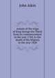 Annals of the reign of King George the Third: from its commencement in the year 1760, to the death of His Majesty in the year 1820, John Aikin 