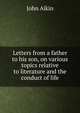 Letters from a father to his son, on various topics relative to literature and the conduct of life, John Aikin 