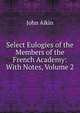 Select Eulogies of the Members of the French Academy: With Notes, Volume 2, John Aikin 