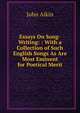Essays On Song-Writing: : With a Collection of Such English Songs As Are Most Eminent for Poetical Merit, John Aikin 