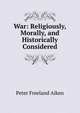 War: Religiously, Morally, and Historically Considered, Peter Freeland Aiken 