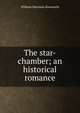 The star-chamber; an historical romance, William Harrison Ainsworth 