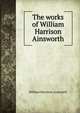 The works of William Harrison Ainsworth, William Harrison Ainsworth 