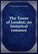 The Tower of London; an historical romance, William Harrison Ainsworth 