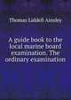 A guide book to the local marine board examination. The ordinary examination, Thomas Liddell Ainsley 