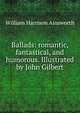 Ballads: romantic, fantastical, and humorous. Illustrated by John Gilbert, William Harrison Ainsworth 