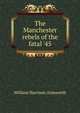 The Manchester rebels of the fatal '45, William Harrison Ainsworth 