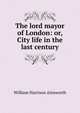 The lord mayor of London: or, City life in the last century, William Harrison Ainsworth 