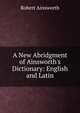 A New Abridgment of Ainsworth's Dictionary: English and Latin., Robert Ainsworth 