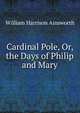 Cardinal Pole, Or, the Days of Philip and Mary, Ainsworth William Harrison 