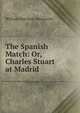 The Spanish Match: Or, Charles Stuart at Madrid, Ainsworth William Harrison 