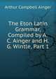 The Eton Latin Grammar, Compiled by A.C. Ainger and H.G. Wintle, Part 1, Arthur Campbell Ainger 