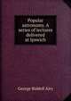 Popular astronomy. A series of lectures delivered at Ipswich, George Biddell Airy 