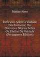 Reflexoes Sobre a Vaidade Dos Homens; Ou, Discursos Morais Sobre Os Efeitos Da Vaidade (Portuguese Edition), Matias Aires 