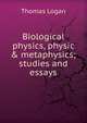 Biological physics, physic & metaphysics; studies and essays, Thomas Logan 