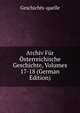Archiv Fur Osterreichische Geschichte, Volumes 17-18 (German Edition), Geschichts-quelle 