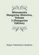 Monumenta Hungariae Historica, Volume 3 (Hungarian Edition), Magyar Tudomanyos Akademia 