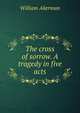 The cross of sorrow. A tragedy in five acts, William Akerman 