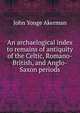 An archaelogical index to remains of antiquity of the Celtic, Romano-British, and Anglo-Saxon periods, John Yonge Akerman 