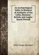 An Arch?ological Index to Remains of Antiquity of the Celtic, Romano-British, and Anglo-Saxon Periods, John Yonge Akerman 