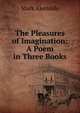 The Pleasures of Imagination: A Poem in Three Books, Mark Akenside 