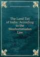 The Land Tax of India: According to the Moohummudan Law, Neil Benjamin Edmonstone Baillie 