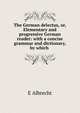 The German delectus, or, Elementary and progressive German reader: with a concise grammar and dictionary, by which ., E Albrecht 