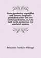 Home gardening vegetables and flowers; originally published under the title of The gardenette, or, City back yards gardening, the sandwich system, Benjamin Franklin Albaugh 