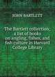 The Bartlett collection; a list of books on angling, fishes, and fish culture in Harvard College Library, JOHN BARTLETT 