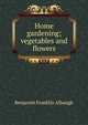 Home gardening; vegetables and flowers, Benjamin Franklin Albaugh 