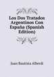 Los Dos Tratados Argentinos Con Espana (Spanish Edition), Juan Bautista Alberdi 