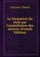 La formation du style par l'assimilation des auteurs (French Edition), Antoine Albalat 