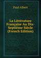 La Litterature Francaise Au Dix-Septieme Siecle (French Edition), Paul Albert 