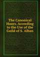 The Canonical Hours. According to the Use of the Guild of S. Alban, 