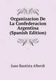 Organizacion De La Confederacion Argentina (Spanish Edition), Juan Bautista Alberdi 