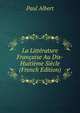 La Litterature Francaise Au Dix-Huitieme Siecle (French Edition), Paul Albert 