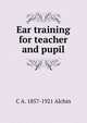 Ear training for teacher and pupil, C A. 1857-1921 Alchin 