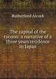 The capital of the tycoon: a narrative of a three years'residence in Japan, Rutherford Alcock 
